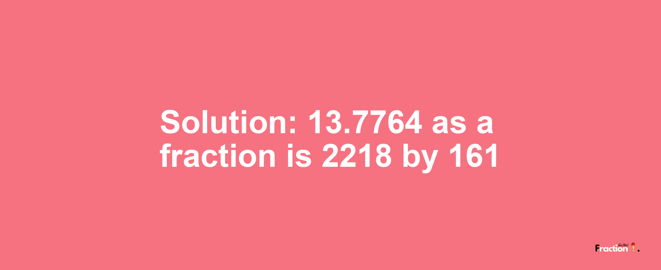 Solution:13.7764 as a fraction is 2218/161